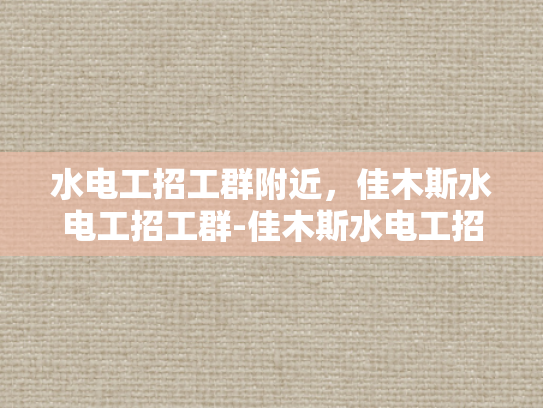 水电工招工群附近，佳木斯水电工招工群-佳木斯水电工招工群，寻找身边好手艺，开启美好工作之旅