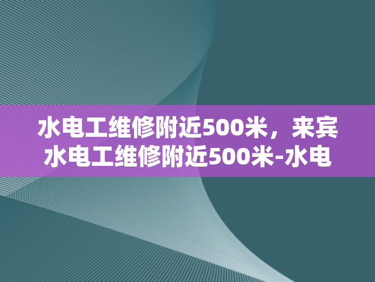 水电工维修附近500米，来宾水电工维修附近500米-水电工维修服务，确保您的生活和工作安全