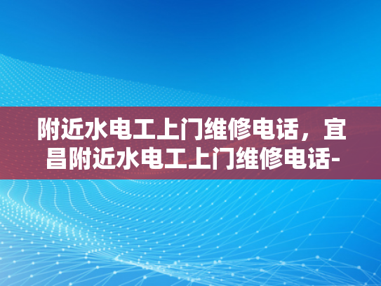 附近水电工上门维修电话，宜昌附近水电工上门维修电话-宜昌附近水电工上门维修服务指南