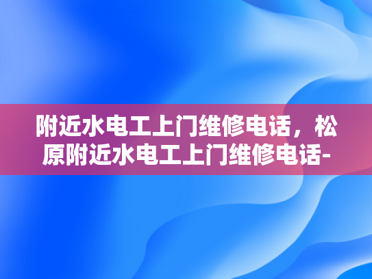 附近水电工上门维修电话，松原附近水电工上门维修电话-松原市附近水电工上门维修服务指南