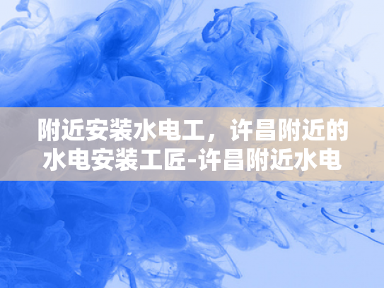 附近安装水电工，许昌附近的水电安装工匠-许昌附近水电安装工匠的挑选与服务