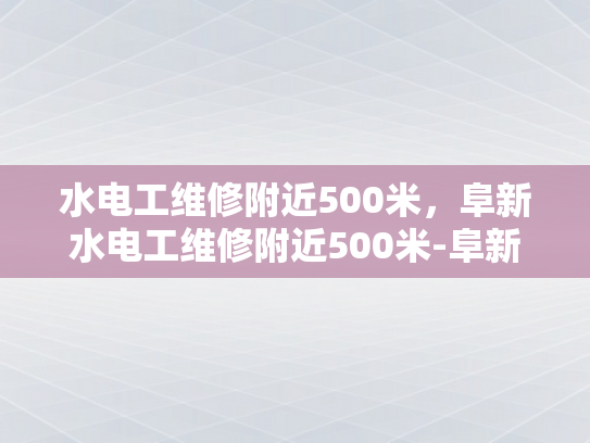 水电工维修附近500米，阜新水电工维修附近500米-阜新水电工维修服务，快速响应与高效解决