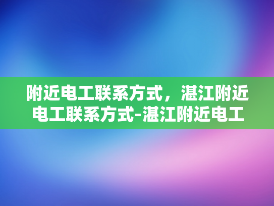附近电工联系方式，湛江附近电工联系方式-湛江附近电工联系方式