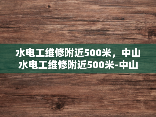 水电工维修附近500米，中山水电工维修附近500米-中山水电工维修服务—附近500米内，您值得信赖的水电维修专家
