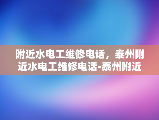 附近水电工维修电话，泰州附近水电工维修电话-泰州附近水电工维修电话，快速响应，专业服务