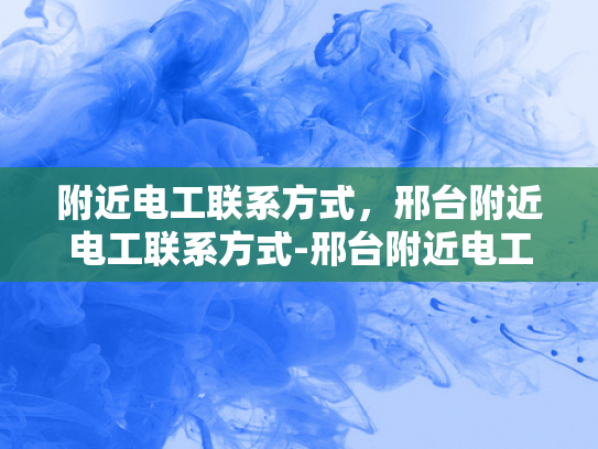 附近电工联系方式，邢台附近电工联系方式-邢台附近电工联系方式大全
