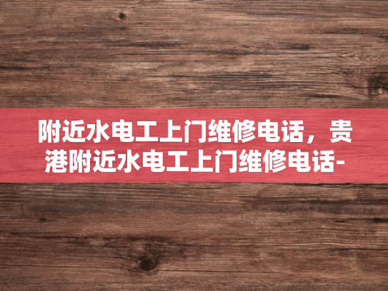 附近水电工上门维修电话，贵港附近水电工上门维修电话-贵港附近水电工上门维修电话