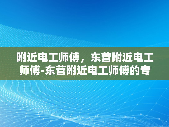 附近电工师傅，东营附近电工师傅-东营附近电工师傅的专业服务