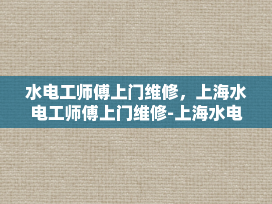 水电工师傅上门维修，上海水电工师傅上门维修-上海水电工师傅上门维修服务