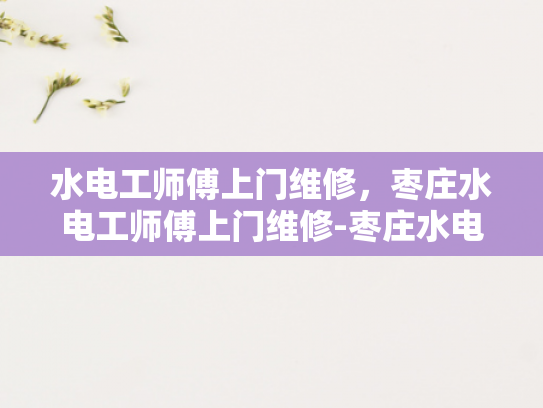 水电工师傅上门维修，枣庄水电工师傅上门维修-枣庄水电工师傅上门维修服务