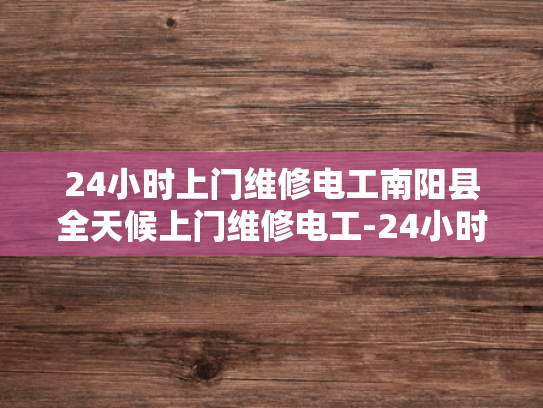 24小时上门维修电工南阳县全天候上门维修电工-24小时上门维修电工，南阳县全天候服务的承诺