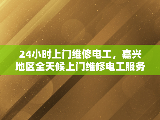 24小时上门维修电工，嘉兴地区全天候上门维修电工服务-24小时上门维修电工，嘉兴地区全天候服务