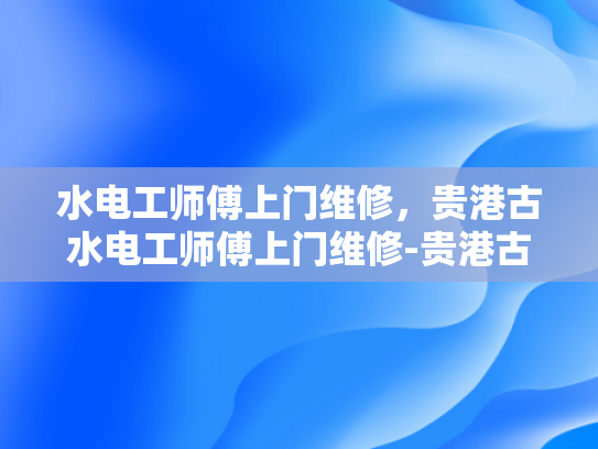 水电工师傅上门维修，贵港古水电工师傅上门维修-贵港古水电工师傅上门维修服务