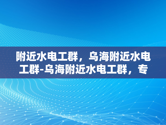 附近水电工群，乌海附近水电工群-乌海附近水电工群，专业服务，快速响应