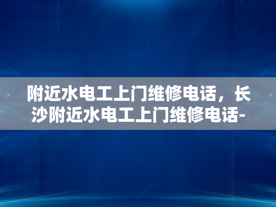 附近水电工上门维修电话，长沙附近水电工上门维修电话-长沙水电维修服务指南