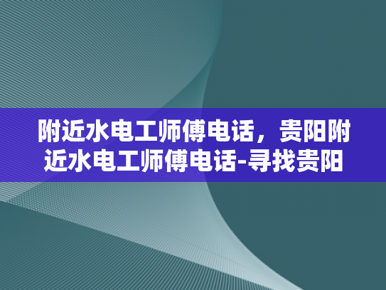 附近水电工师傅电话，贵阳附近水电工师傅电话-寻找贵阳附近水电工师傅的电话