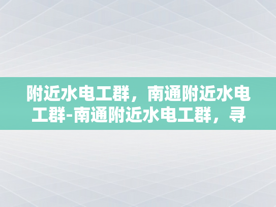 附近水电工群，南通附近水电工群-南通附近水电工群，寻找专业水电工的不二之选