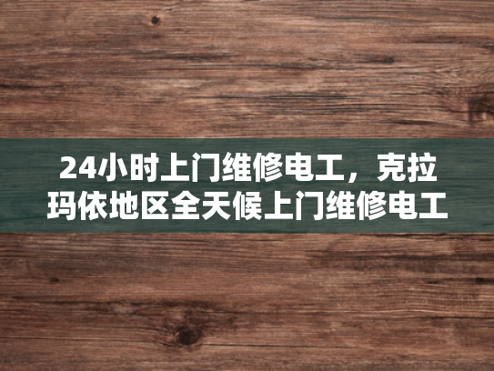 24小时上门维修电工，克拉玛依地区全天候上门维修电工服务-全天候服务，克拉玛依地区24小时上门维修电工