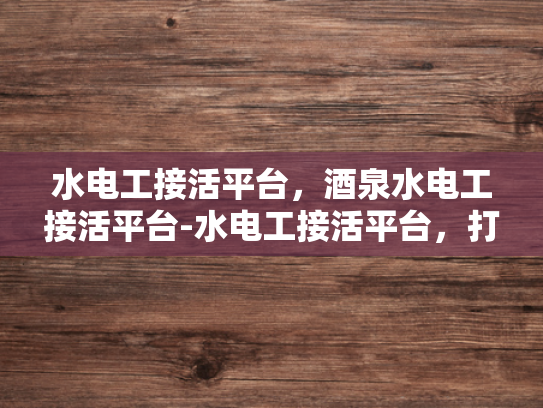 水电工接活平台，酒泉水电工接活平台-水电工接活平台，打造高效、便捷的水电维修服务