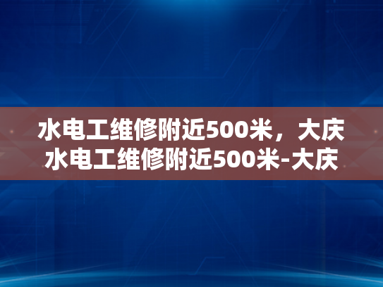 水电工维修附近500米，大庆水电工维修附近500米-大庆市水电工维修服务指南