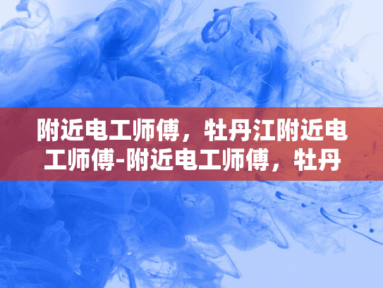附近电工师傅，牡丹江附近电工师傅-附近电工师傅，牡丹江附近电工师傅