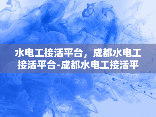 水电工接活平台，成都水电工接活平台-成都水电工接活平台，高效匹配，服务升级