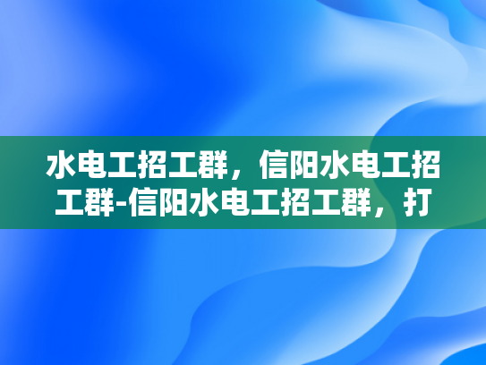 水电工招工群，信阳水电工招工群-信阳水电工招工群，打造高效就业平台