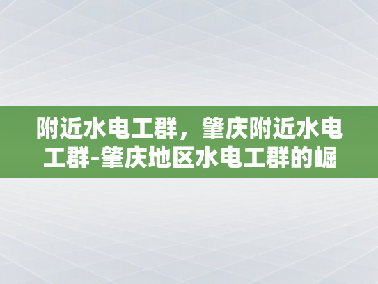 附近水电工群，肇庆附近水电工群-肇庆地区水电工群的崛起与服务