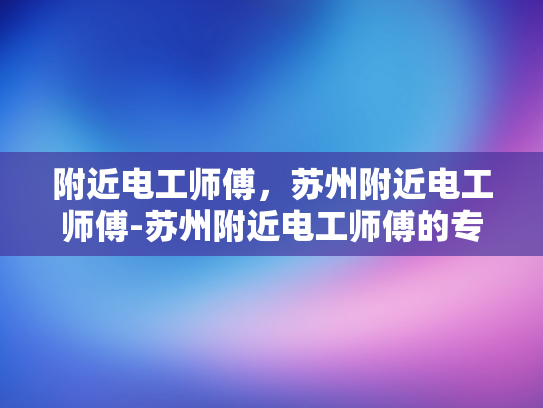 附近电工师傅，苏州附近电工师傅-苏州附近电工师傅的专业技能与服务
