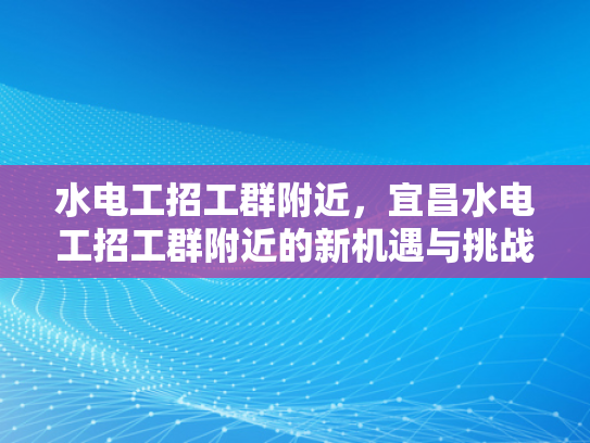 水电工招工群附近，宜昌水电工招工群附近的新机遇与挑战-宜昌水电工招工群附近新机遇与挑战