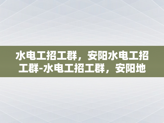 水电工招工群，安阳水电工招工群-水电工招工群，安阳地区专业水电维修的就业直通车