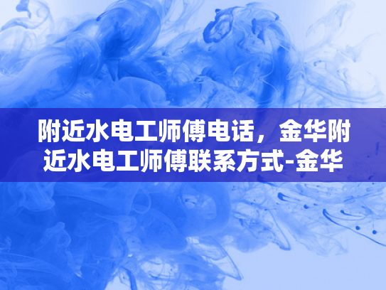 附近水电工师傅电话，金华附近水电工师傅联系方式-金华附近水电维修服务，寻找专业水电工师傅的实用指南