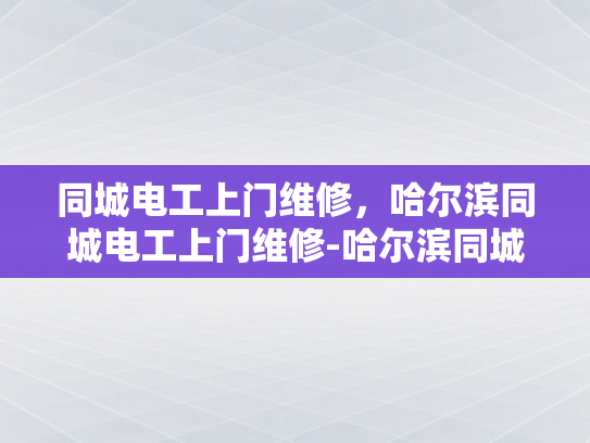 同城电工上门维修，哈尔滨同城电工上门维修-哈尔滨同城电工上门维修服务，您的家庭电器维护专家