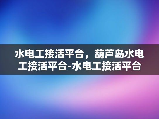 水电工接活平台，葫芦岛水电工接活平台-水电工接活平台—葫芦岛水电工接活平台的崛起与影响
