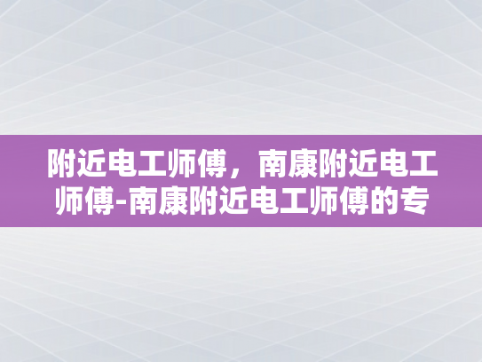 附近电工师傅，南康附近电工师傅-南康附近电工师傅的专业服务
