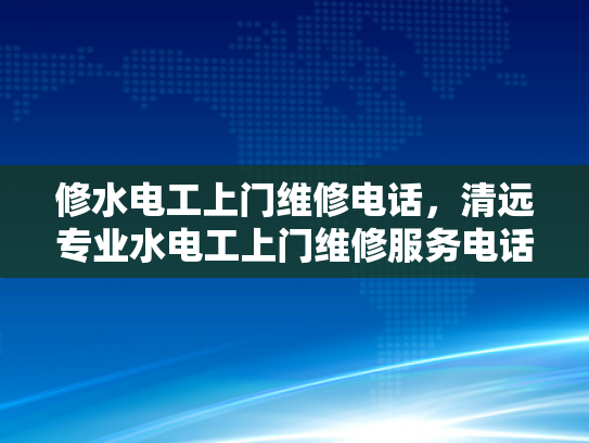 修水电工上门维修电话，清远专业水电工上门维修服务电话-专业水电工上门维修服务，让生活更加便捷