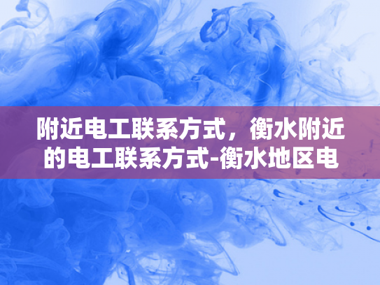 附近电工联系方式，衡水附近的电工联系方式-衡水地区电工服务指南