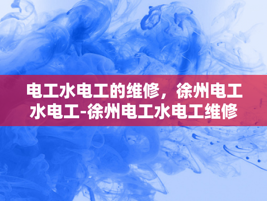 电工水电工的维修，徐州电工水电工-徐州电工水电工维修服务