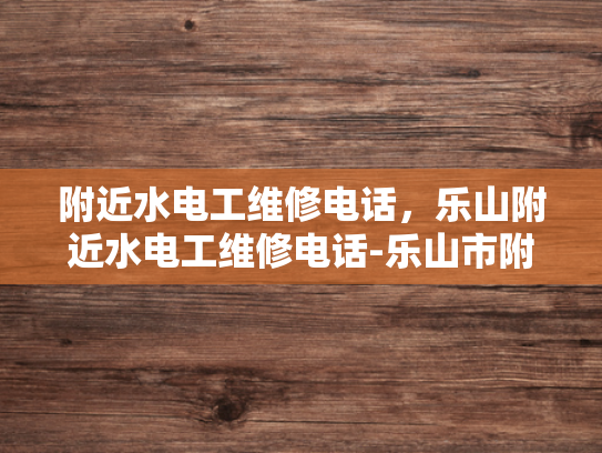 附近水电工维修电话，乐山附近水电工维修电话-乐山市附近水电工维修服务电话指南