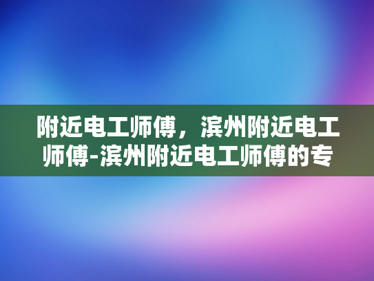 附近电工师傅，滨州附近电工师傅-滨州附近电工师傅的专业技能与服务