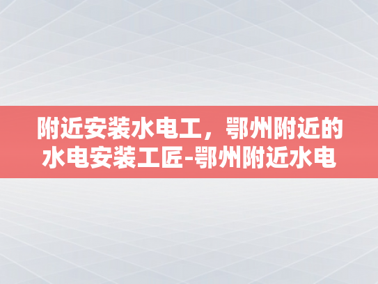 附近安装水电工，鄂州附近的水电安装工匠-鄂州附近水电安装工匠的卓越服务