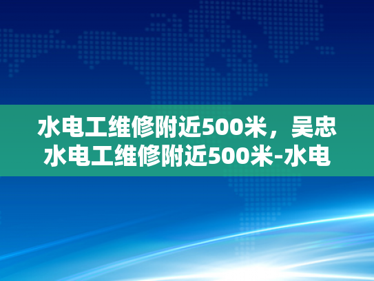 水电工维修附近500米，吴忠水电工维修附近500米-水电工维修服务，吴忠附近500米范围内的便捷选择