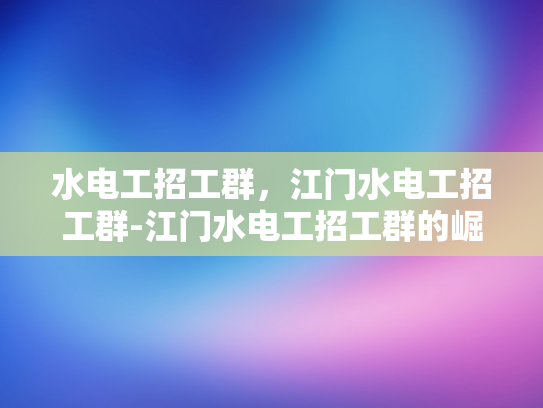 水电工招工群，江门水电工招工群-江门水电工招工群的崛起与未来展望