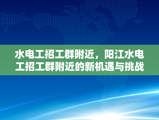 水电工招工群附近，阳江水电工招工群附近的新机遇与挑战-水电工招工群附近，阳江地区的新机遇与挑战