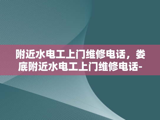 附近水电工上门维修电话，娄底附近水电工上门维修电话-娄底附近水电工上门维修电话指南