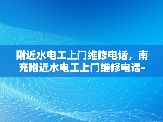 附近水电工上门维修电话，南充附近水电工上门维修电话-附近水电工上门维修电话，南充附近水电工上门维修电话