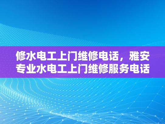 修水电工上门维修电话，雅安专业水电工上门维修服务电话-专业水电工服务，为您的居家安全保驾护航
