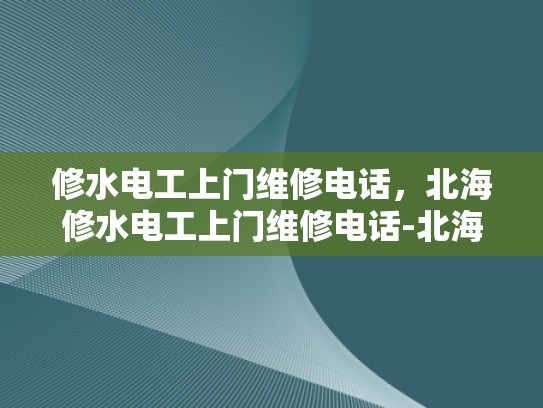 修水电工上门维修电话，北海修水电工上门维修电话-北海修水电工上门维修电话