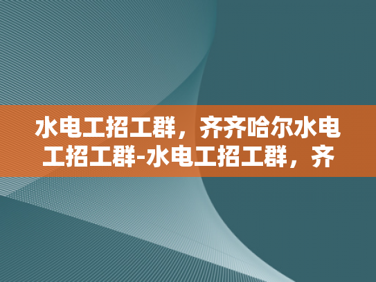 水电工招工群，齐齐哈尔水电工招工群-水电工招工群，齐齐哈尔地区的就业新机遇