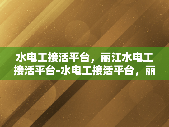 水电工接活平台，丽江水电工接活平台-水电工接活平台，丽江水电工接活平台的崛起与影响